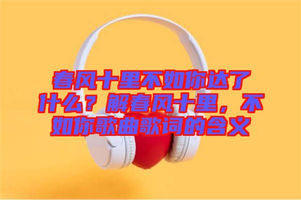 春風十里不如你達了什么？解春風十里，不如你歌曲歌詞的含義