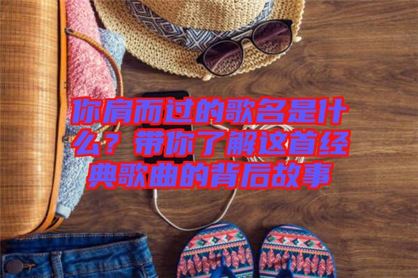 你肩而過的歌名是什么？帶你了解這首經(jīng)典歌曲的背后故事