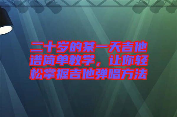 二十歲的某一天吉他譜簡(jiǎn)單教學(xué)，讓你輕松掌握吉他彈唱方法