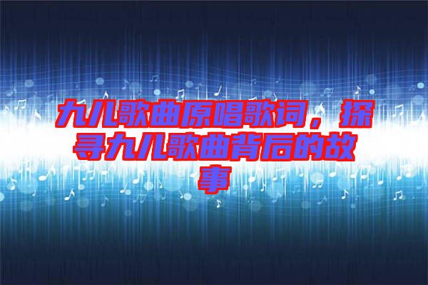 九兒歌曲原唱歌詞，探尋九兒歌曲背后的故事