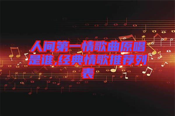 人間第一情歌曲原唱是誰,經典情歌推薦列表