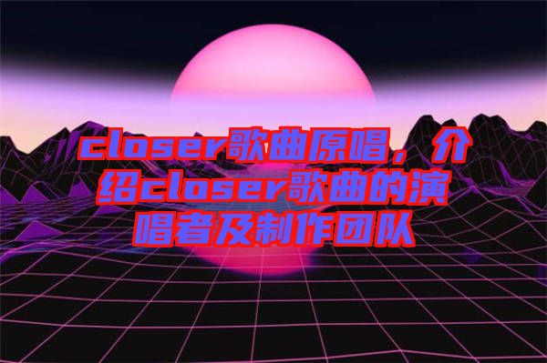 closer歌曲原唱，介紹closer歌曲的演唱者及制作團隊