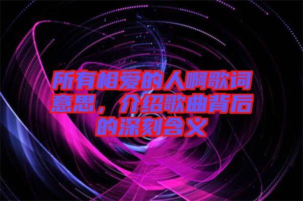 所有相愛(ài)的人啊歌詞意思，介紹歌曲背后的深刻含義