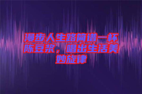 漫步人生路簡(jiǎn)譜一杯陳豆?jié){，唱出生活美妙旋律