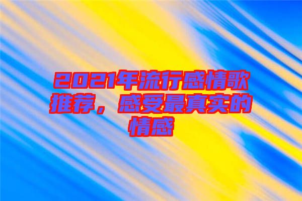 2021年流行感情歌推薦，感受最真實(shí)的情感