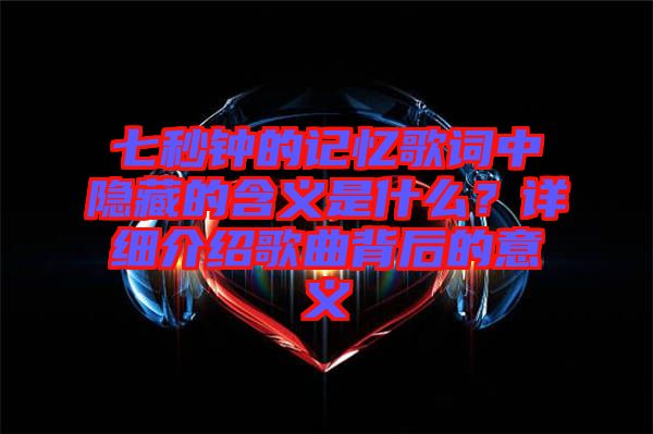 七秒鐘的記憶歌詞中隱藏的含義是什么？詳細介紹歌曲背后的意義