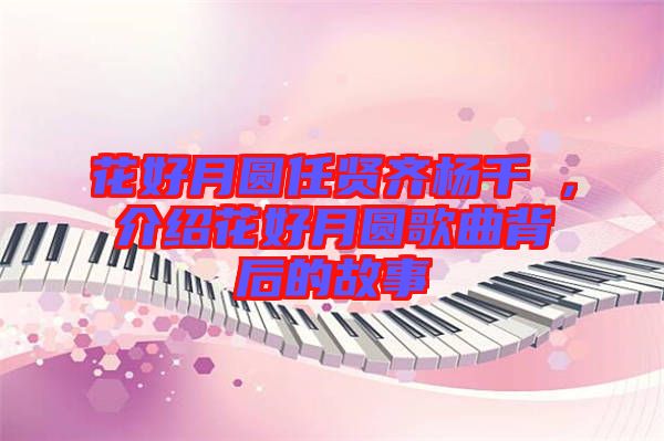 花好月圓任賢齊楊千嬅，介紹花好月圓歌曲背后的故事