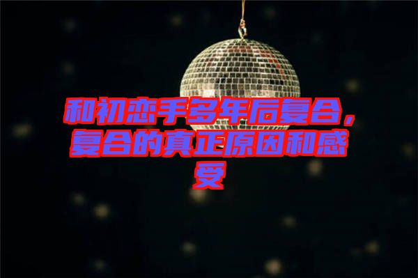 和初戀手多年后復(fù)合，復(fù)合的真正原因和感受