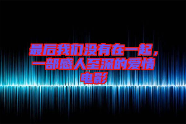 最后我們沒(méi)有在一起，一部感人至深的愛(ài)情電影