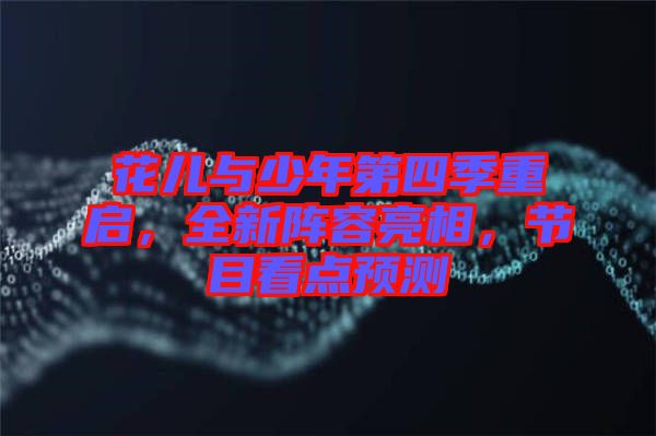 花兒與少年第四季重啟，全新陣容亮相，節(jié)目看點(diǎn)預(yù)測(cè)