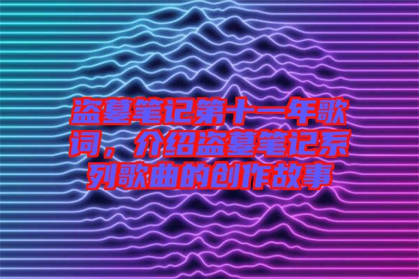 盜墓筆記第十一年歌詞，介紹盜墓筆記系列歌曲的創(chuàng)作故事