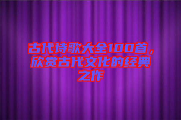 古代詩(shī)歌大全100首，欣賞古代文化的經(jīng)典之作