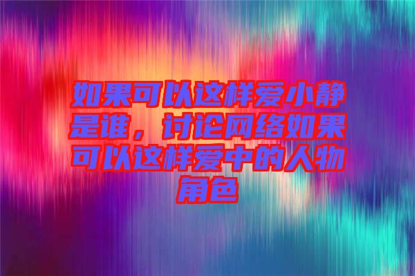 如果可以這樣愛小靜是誰，討論網(wǎng)絡如果可以這樣愛中的人物角色