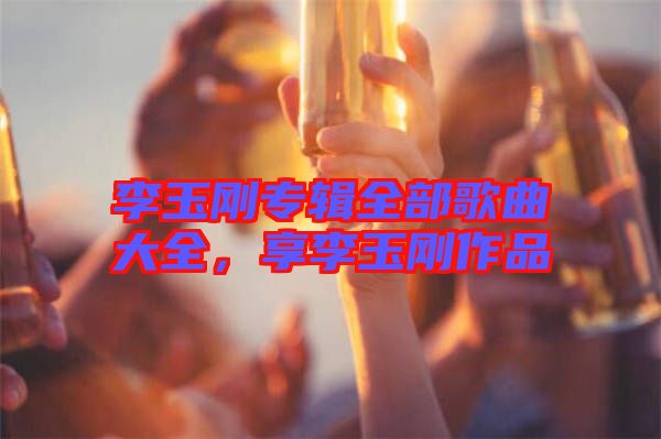 李玉剛專輯全部歌曲大全，享李玉剛作品