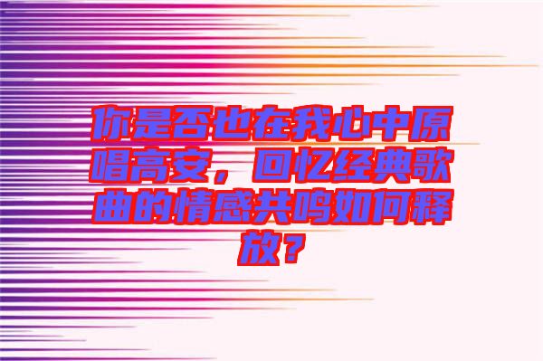 你是否也在我心中原唱高安，回憶經(jīng)典歌曲的情感共鳴如何釋放？