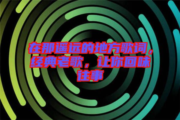 在那遙遠的地方歌詞，經(jīng)典老歌，讓你回味往事