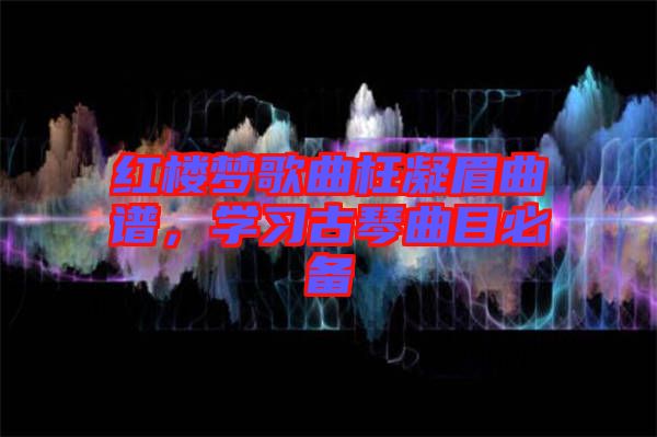 紅樓夢歌曲枉凝眉曲譜，學習古琴曲目必備