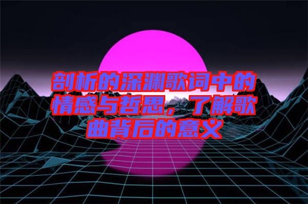 剖析的深淵歌詞中的情感與哲思，了解歌曲背后的意義