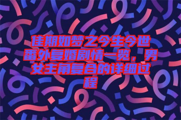 佳期如夢之今生今世番外復婚劇情一覽，男女主角復合的詳細過程