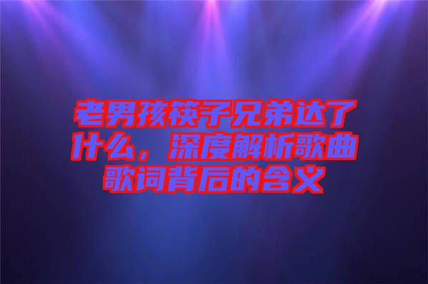 老男孩筷子兄弟達(dá)了什么，深度解析歌曲歌詞背后的含義