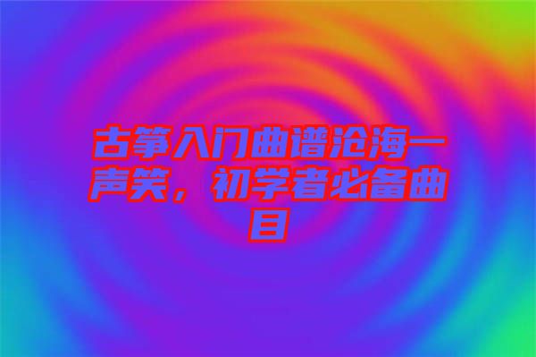 古箏入門曲譜滄海一聲笑，初學(xué)者必備曲目