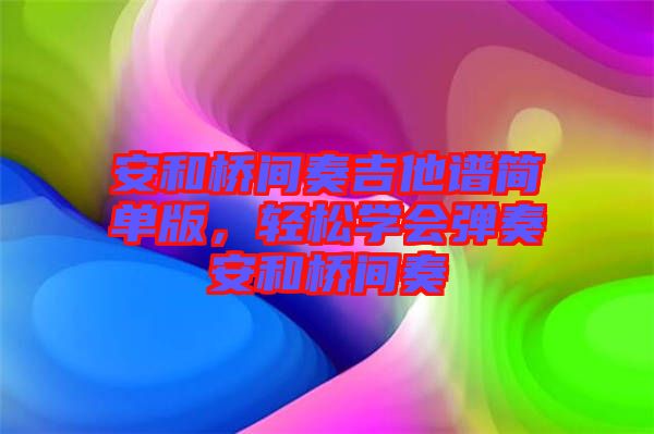 安和橋間奏吉他譜簡(jiǎn)單版，輕松學(xué)會(huì)彈奏安和橋間奏