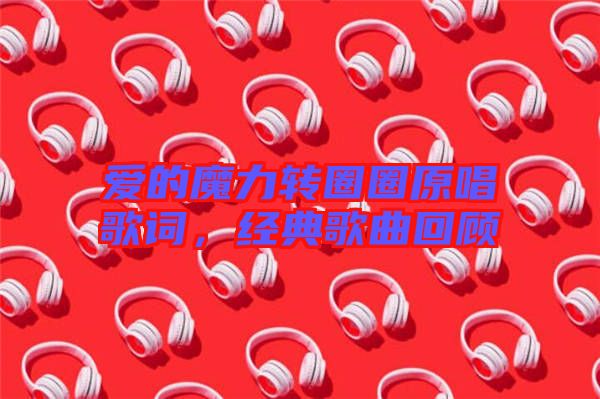 愛的魔力轉(zhuǎn)圈圈原唱歌詞，經(jīng)典歌曲回顧