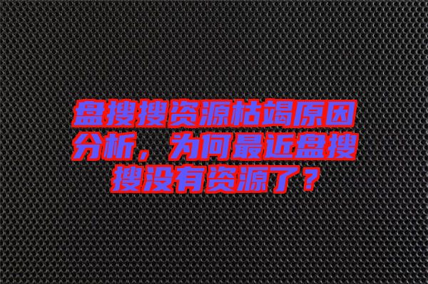 盤搜搜資源枯竭原因分析，為何最近盤搜搜沒有資源了？