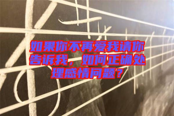 如果你不再愛我請你告訴我，如何正確處理感情問題？