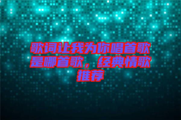 歌詞讓我為你唱首歌是哪首歌，經(jīng)典情歌推薦