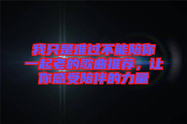 我只是難過不能陪你一起老的歌曲推薦，讓你感受陪伴的力量