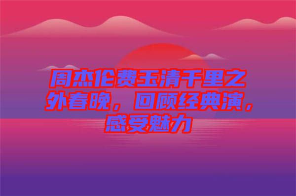 周杰倫費玉清千里之外春晚，回顧經(jīng)典演，感受魅力