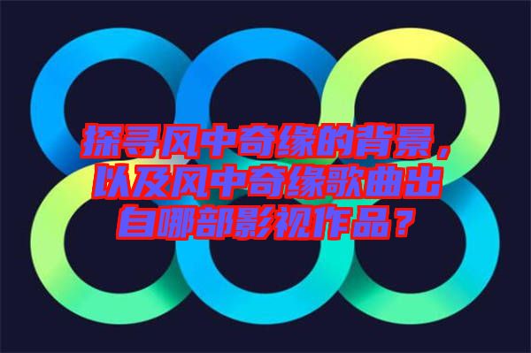 探尋風中奇緣的背景，以及風中奇緣歌曲出自哪部影視作品？