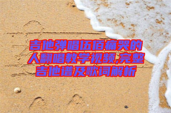 吉他彈唱伍佰痛哭的人翻唱教學(xué)視頻,完整吉他譜及歌詞解析