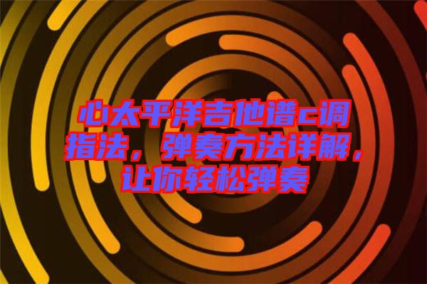 心太平洋吉他譜c調(diào)指法，彈奏方法詳解，讓你輕松彈奏