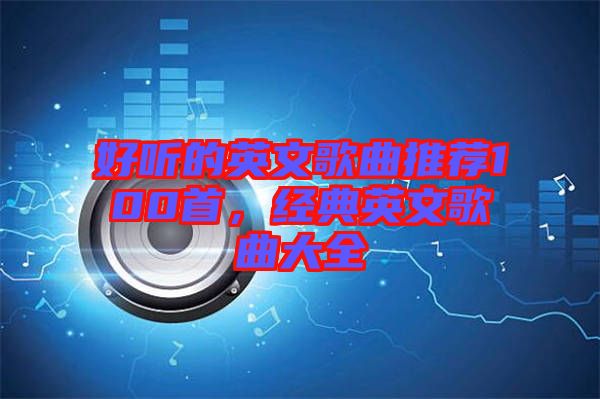 好聽(tīng)的英文歌曲推薦100首，經(jīng)典英文歌曲大全