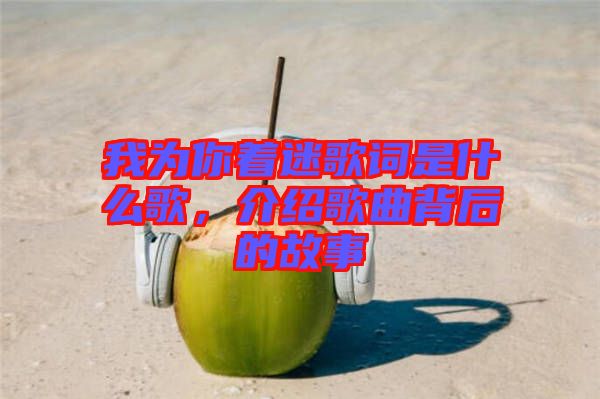 我為你著迷歌詞是什么歌，介紹歌曲背后的故事