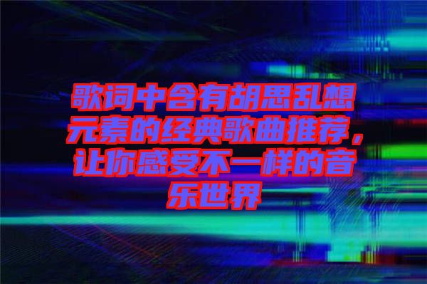 歌詞中含有胡思亂想元素的經(jīng)典歌曲推薦，讓你感受不一樣的音樂世界