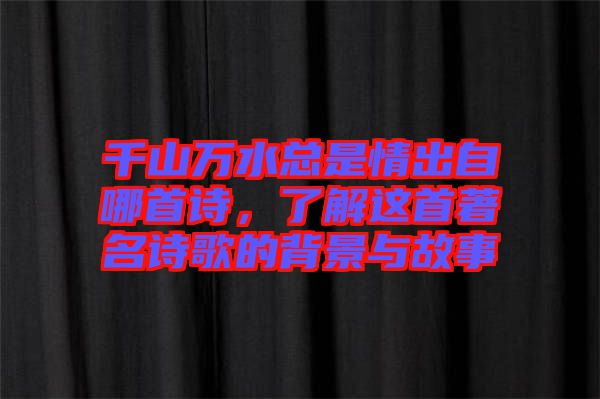 千山萬水總是情出自哪首詩，了解這首著名詩歌的背景與故事