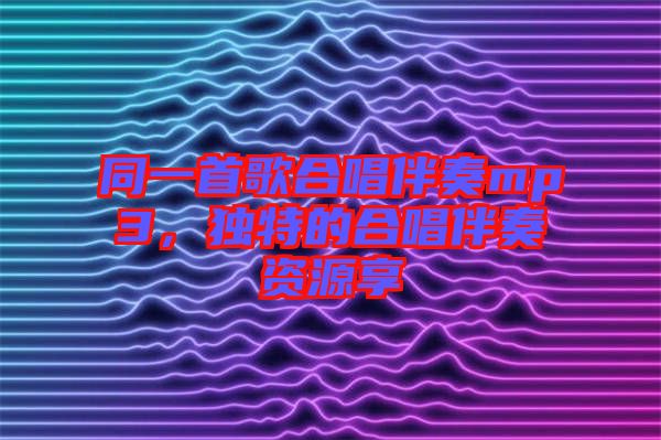 同一首歌合唱伴奏mp3，獨特的合唱伴奏資源享