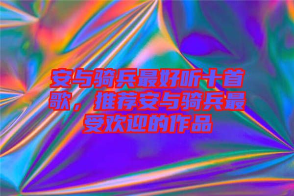 安與騎兵最好聽十首歌，推薦安與騎兵最受歡迎的作品