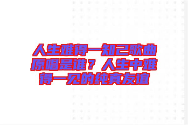 人生難得一知己歌曲原唱是誰？人生中難得一見的純真友誼