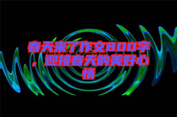 春天來了作文800字，迎接春天的美好心情