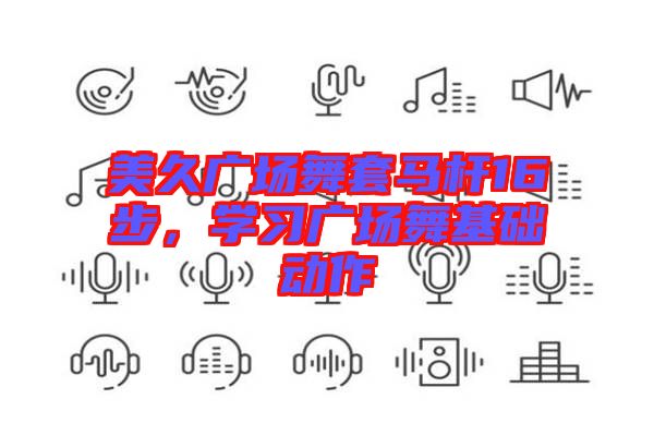 美久廣場舞套馬桿16步，學(xué)習(xí)廣場舞基礎(chǔ)動作