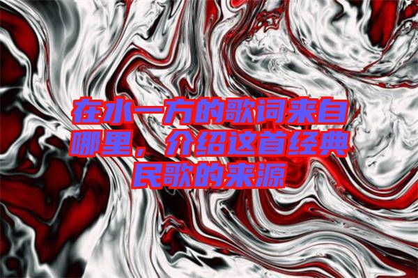 在水一方的歌詞來(lái)自哪里，介紹這首經(jīng)典民歌的來(lái)源