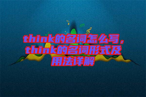 think的名詞怎么寫，think的名詞形式及用法詳解