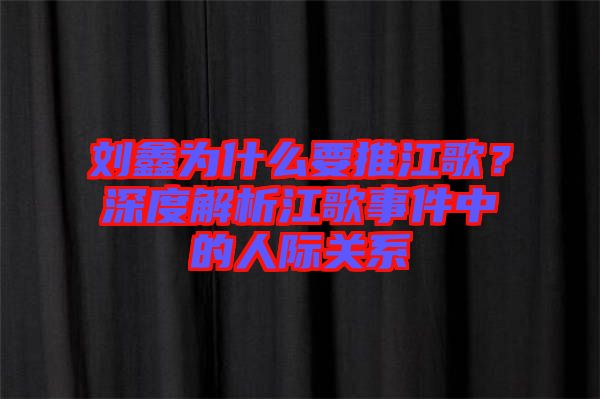 劉鑫為什么要推江歌？深度解析江歌事件中的人際關系