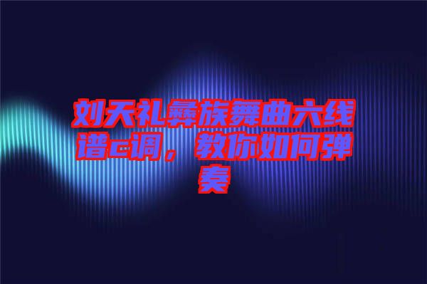 劉天禮彝族舞曲六線(xiàn)譜c調(diào)，教你如何彈奏