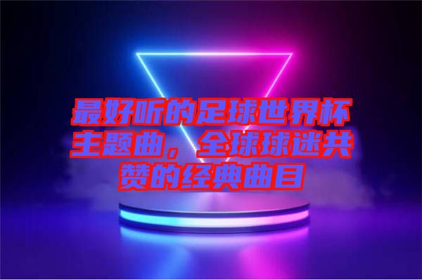 最好聽的足球世界杯主題曲，全球球迷共贊的經典曲目