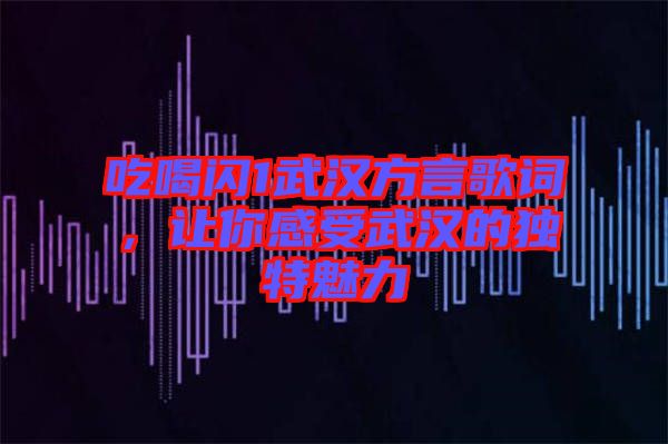 吃喝閃1武漢方言歌詞，讓你感受武漢的獨特魅力